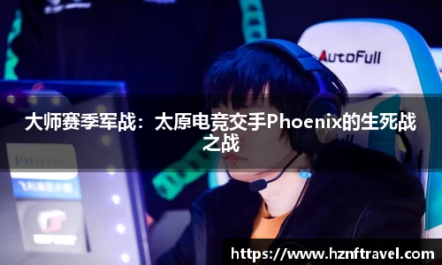 大师赛季军战：太原电竞交手Phoenix的生死战之战