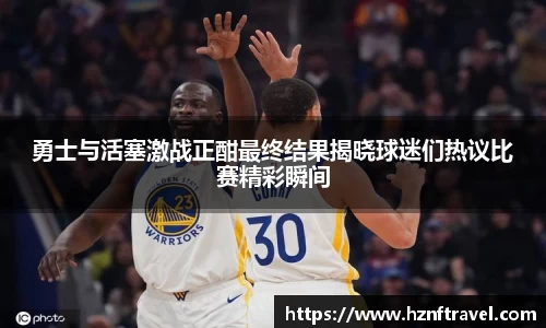 勇士与活塞激战正酣最终结果揭晓球迷们热议比赛精彩瞬间