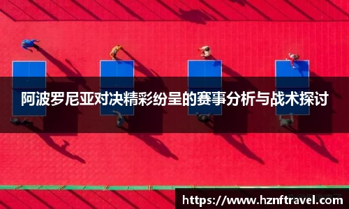 阿波罗尼亚对决精彩纷呈的赛事分析与战术探讨