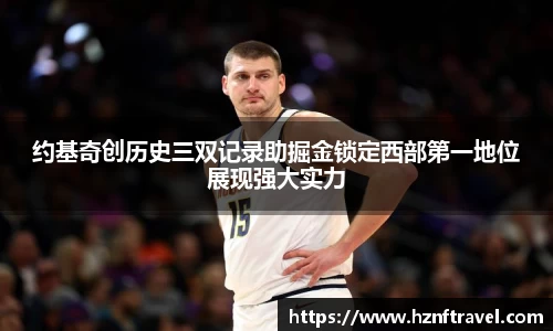 约基奇创历史三双记录助掘金锁定西部第一地位展现强大实力